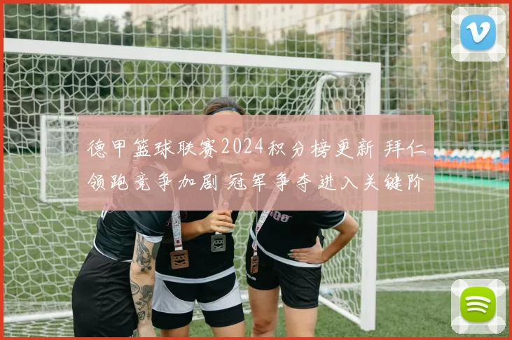 德甲篮球联赛2024积分榜更新 拜仁领跑竞争加剧 冠军争夺进入关键阶段