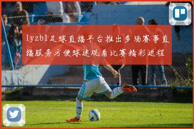 lyzb1足球直播平台推出多场赛事直播服务方便球迷观看比赛精彩进程