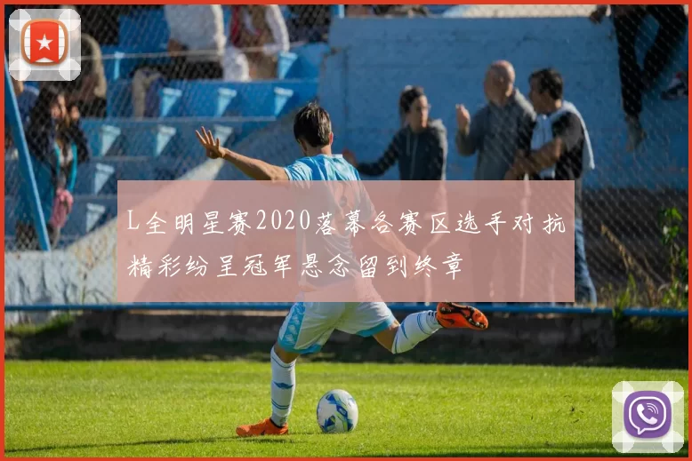 L全明星赛2020落幕各赛区选手对抗精彩纷呈冠军悬念留到终章