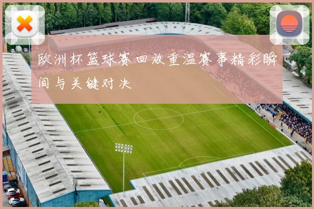 欧洲杯篮球赛回放重温赛事精彩瞬间与关键对决