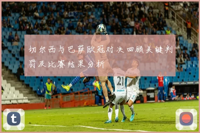 切尔西与巴萨欧冠对决回顾关键判罚及比赛结果分析