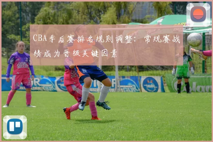 CBA季后赛排名规则调整:常规赛战绩成为晋级关键因素