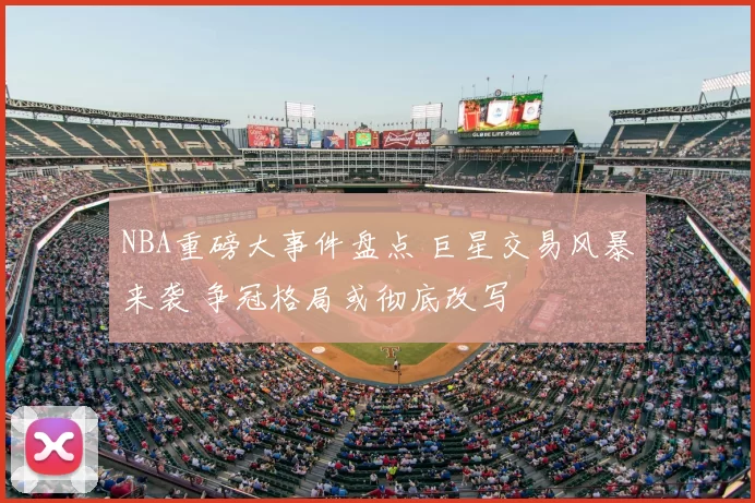 NBA重磅大事件盘点 巨星交易风暴来袭 争冠格局或彻底改写