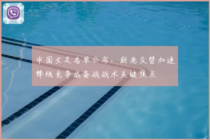 中国女足名单公布，新老交替加速锋线竞争成备战战术关键焦点
