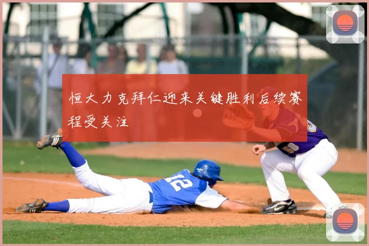 恒大力克拜仁迎来关键胜利后续赛程受关注
