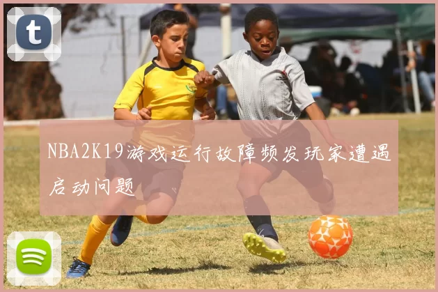 NBA2K19游戏运行故障频发玩家遭遇启动问题