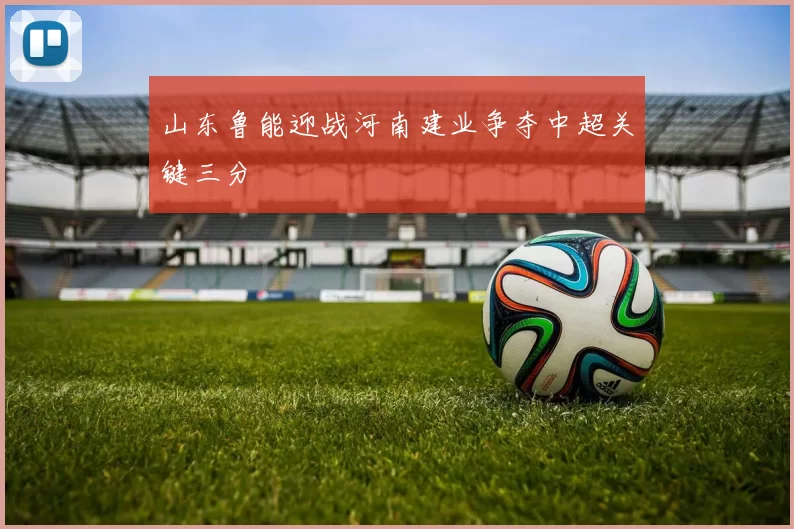 山东鲁能迎战河南建业争夺中超关键三分