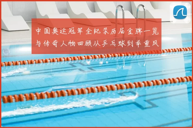 中国奥运冠军全纪录历届金牌一览与传奇人物回顾从乒乓球到举重风采