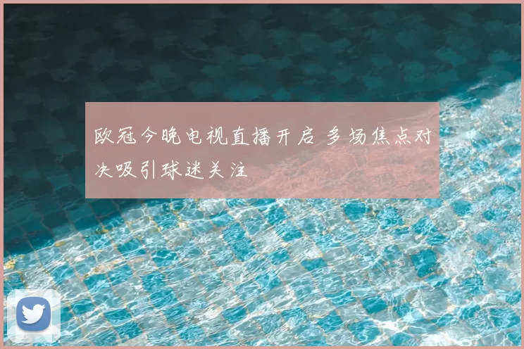 欧冠今晚电视直播开启 多场焦点对决吸引球迷关注