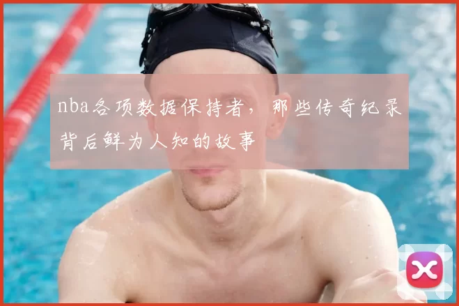 nba各项数据保持者，那些传奇纪录背后鲜为人知的故事