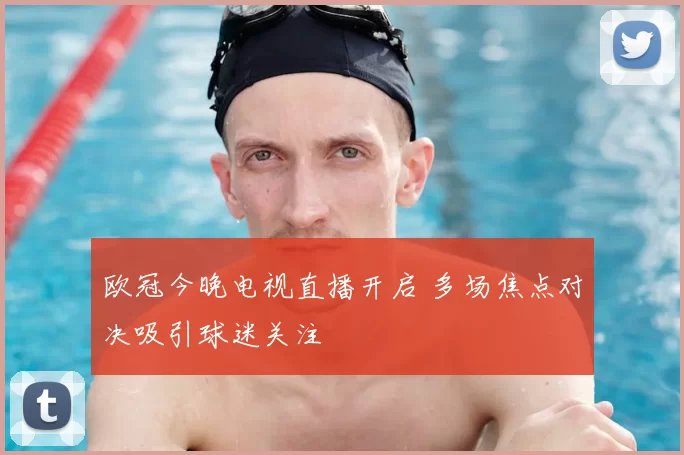 欧冠今晚电视直播开启 多场焦点对决吸引球迷关注