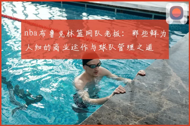 nba布鲁克林篮网队老板:那些鲜为人知的商业运作与球队管理之道