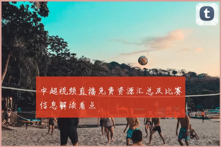 中超视频直播免费资源汇总及比赛信息解读看点