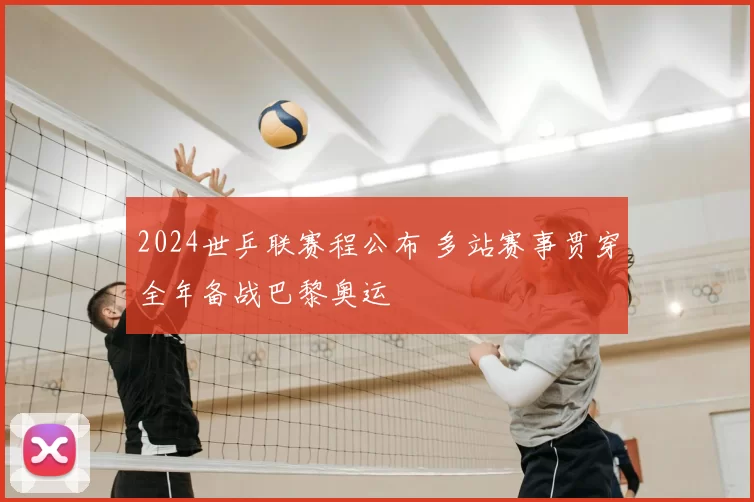 2024世乒联赛程公布 多站赛事贯穿全年备战巴黎奥运
