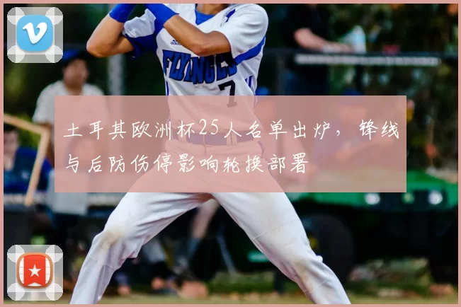 土耳其欧洲杯25人名单出炉，锋线与后防伤停影响轮换部署