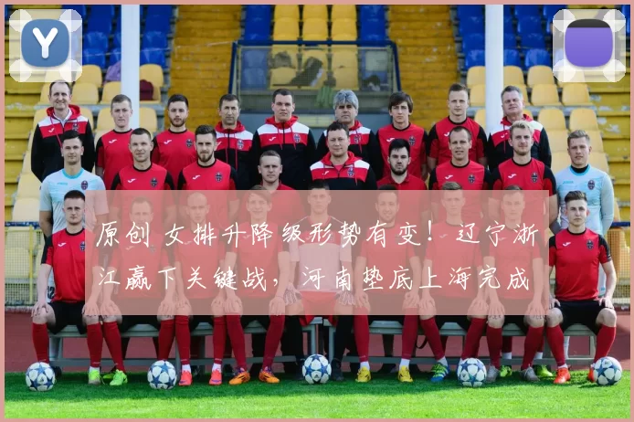 原创 女排升降级形势有变！辽宁浙江赢下关键战，河南垫底上海完成复仇