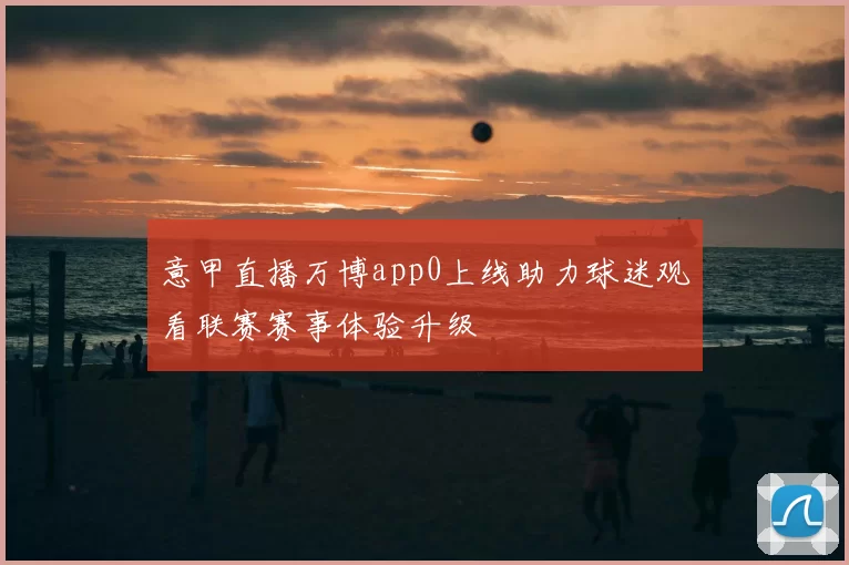 意甲直播万博app0上线助力球迷观看联赛赛事体验升级