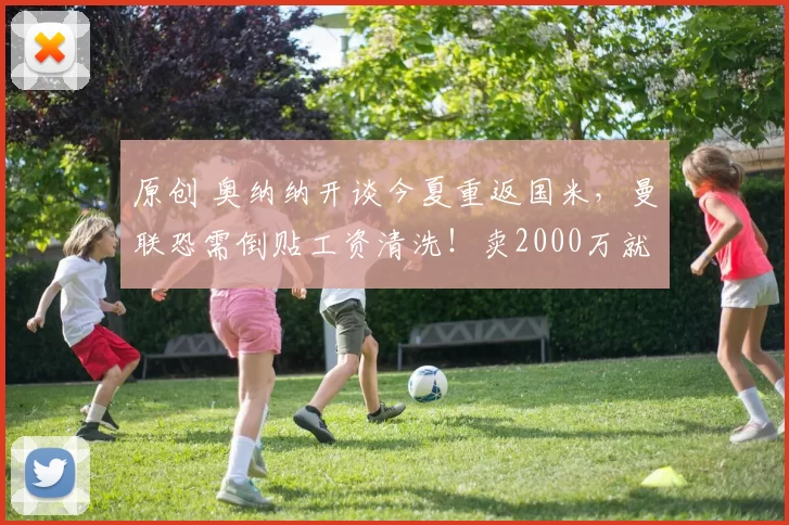 原创 奥纳纳开谈今夏重返国米，曼联恐需倒贴工资清洗！卖2000万就不亏