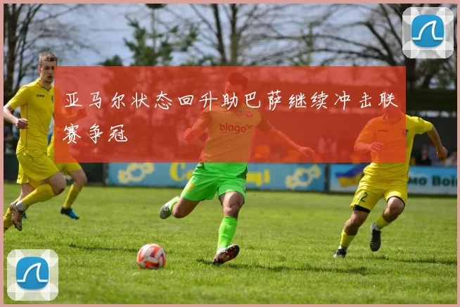亚马尔状态回升助巴萨继续冲击联赛争冠