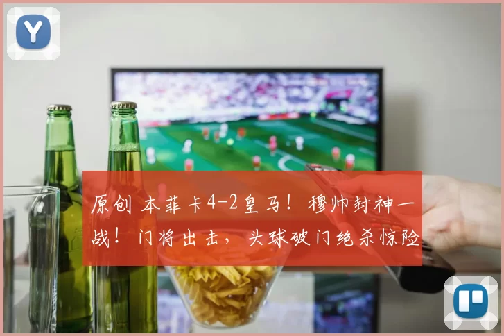 原创 本菲卡4-2皇马！穆帅封神一战！门将出击，头球破门绝杀惊险晋级