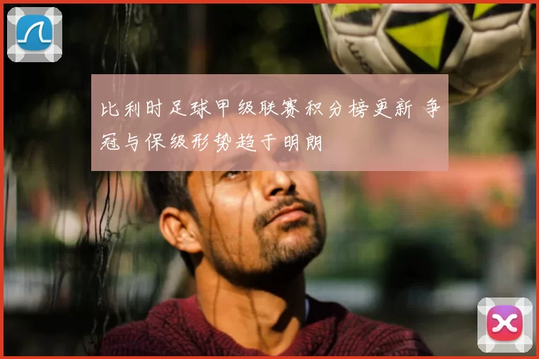 比利时足球甲级联赛积分榜更新 争冠与保级形势趋于明朗