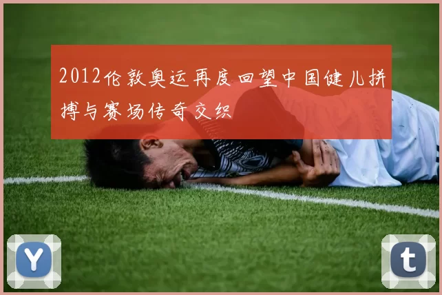 2012伦敦奥运再度回望中国健儿拼搏与赛场传奇交织