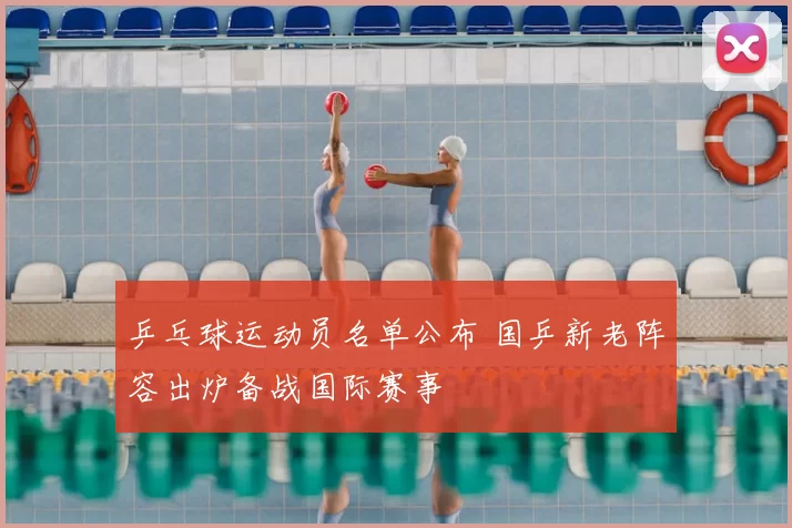 乒乓球运动员名单公布 国乒新老阵容出炉备战国际赛事