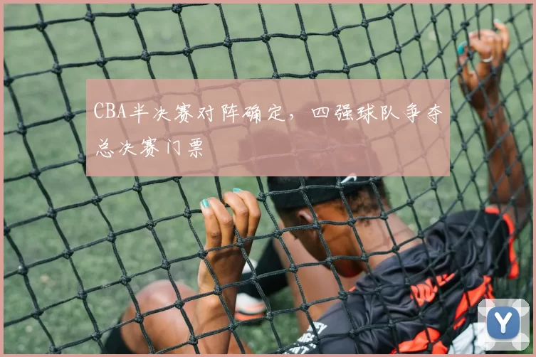 CBA半决赛对阵确定，四强球队争夺总决赛门票