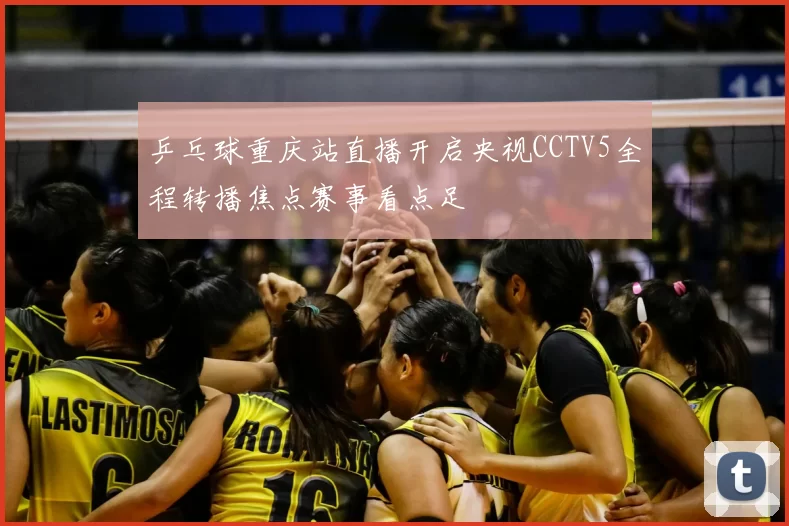 乒乓球重庆站直播开启央视CCTV5全程转播焦点赛事看点足