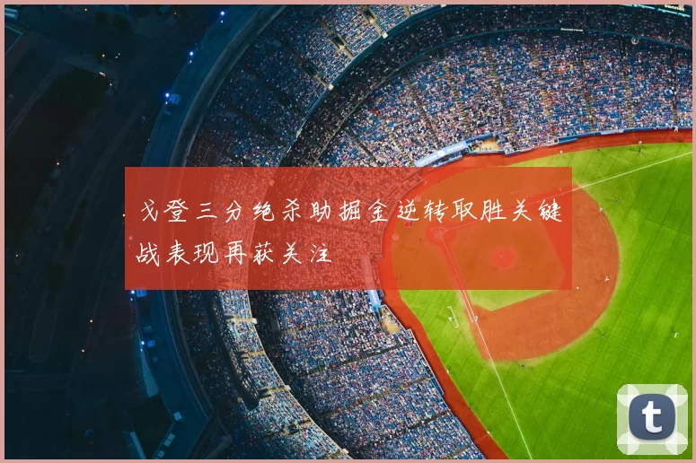 戈登三分绝杀助掘金逆转取胜关键战表现再获关注