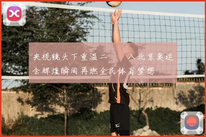 央视镜头下重温二〇〇八北京奥运会辉煌瞬间再燃全民体育梦想