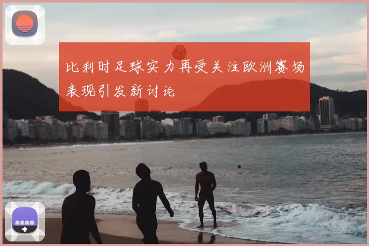 比利时足球实力再受关注欧洲赛场表现引发新讨论