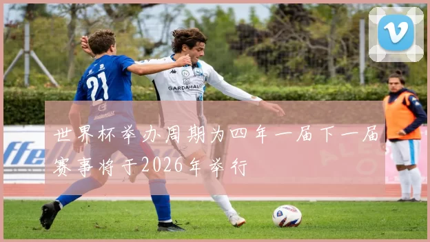 世界杯举办周期为四年一届下一届赛事将于2026年举行