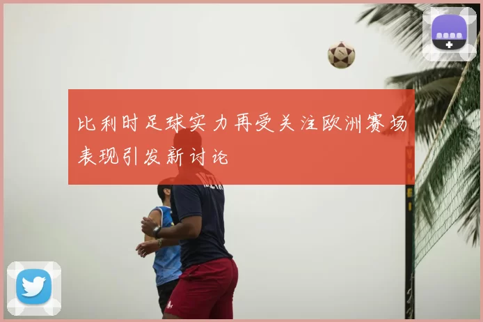 比利时足球实力再受关注欧洲赛场表现引发新讨论