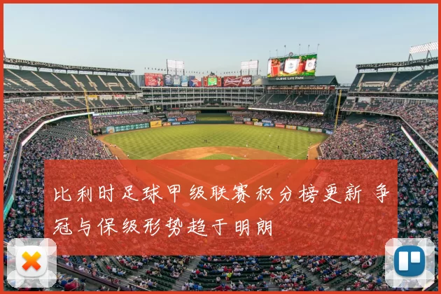 比利时足球甲级联赛积分榜更新 争冠与保级形势趋于明朗