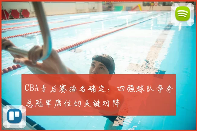 CBA季后赛排名确定，四强球队争夺总冠军席位的关键对阵