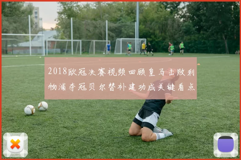 2018欧冠决赛视频回顾皇马击败利物浦夺冠贝尔替补建功成关键看点