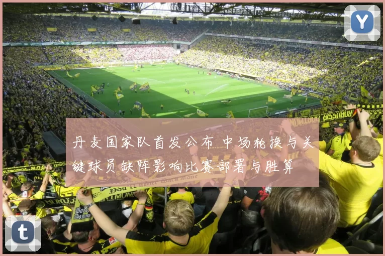 丹麦国家队首发公布 中场轮换与关键球员缺阵影响比赛部署与胜算