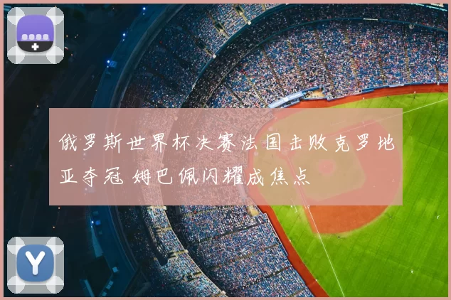 俄罗斯世界杯决赛法国击败克罗地亚夺冠 姆巴佩闪耀成焦点
