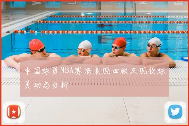 中国球员NBA赛场表现回顾及现役球员动态分析