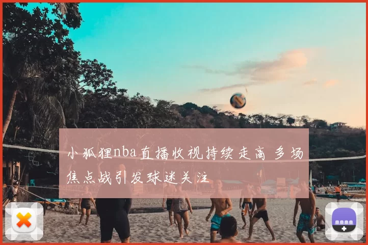 小狐狸nba直播收视持续走高 多场焦点战引发球迷关注