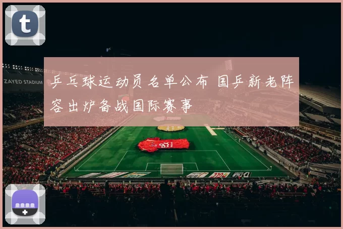 乒乓球运动员名单公布 国乒新老阵容出炉备战国际赛事