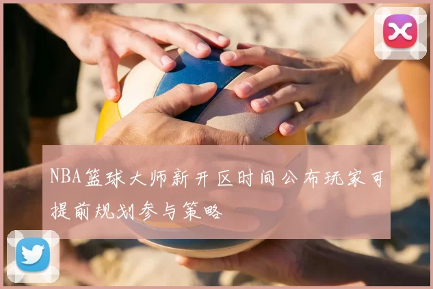 NBA篮球大师新开区时间公布玩家可提前规划参与策略