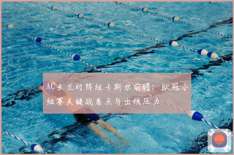 AC米兰对阵纽卡斯尔前瞻：欧冠小组赛关键战看点与出线压力