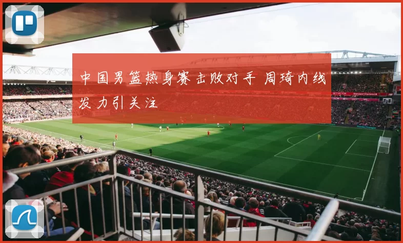 中国男篮热身赛击败对手 周琦内线发力引关注
