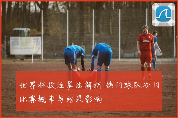 世界杯投注算法解析 热门球队冷门比赛概率与结果影响