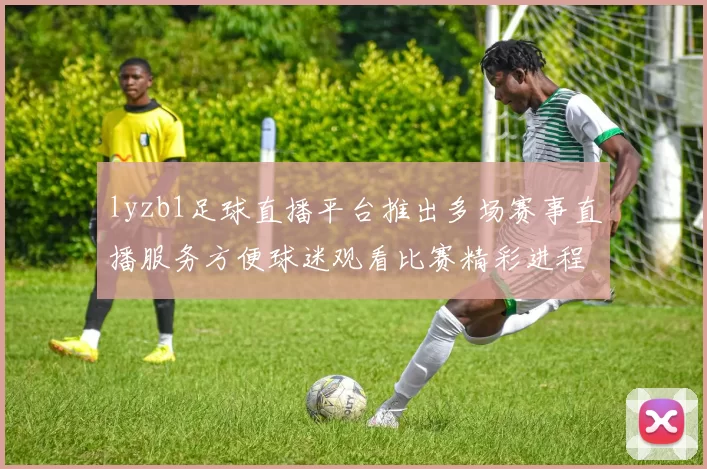 lyzb1足球直播平台推出多场赛事直播服务方便球迷观看比赛精彩进程
