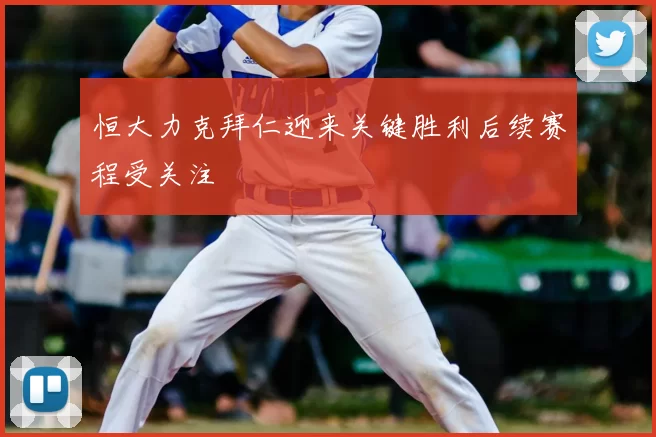恒大力克拜仁迎来关键胜利后续赛程受关注