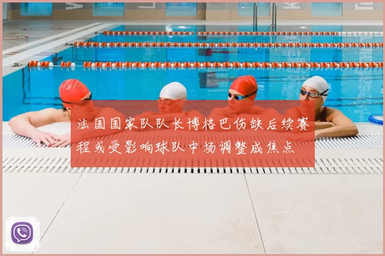 法国国家队队长博格巴伤缺后续赛程或受影响球队中场调整成焦点