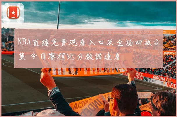 NBA直播免费观看入口及全场回放合集 今日赛程比分数据速看